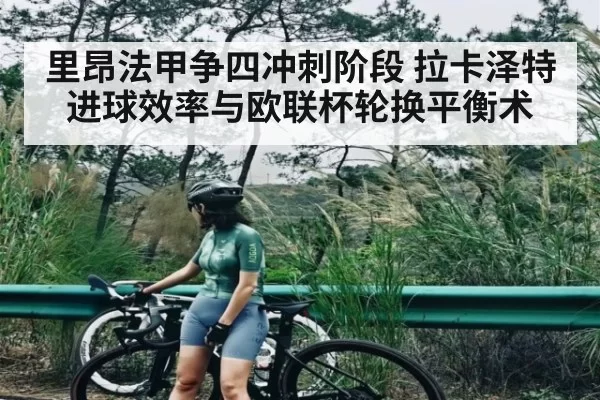 里昂法甲争四冲刺阶段 拉卡泽特进球效率与欧联杯轮换平衡术
